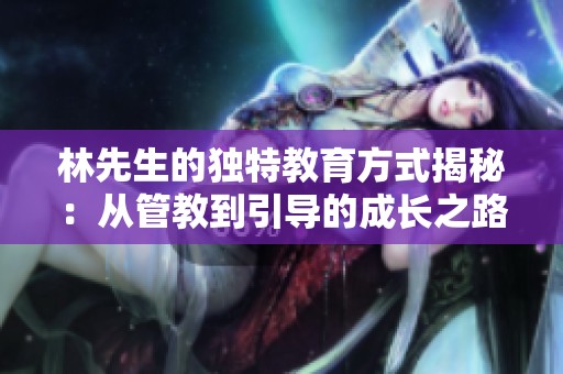 林先生的獨(dú)特教育方式揭秘：從管教到引導(dǎo)的成長(zhǎng)之路