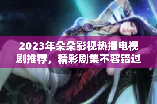 2023年朵朵影視熱播電視劇推薦，精彩劇集不容錯過