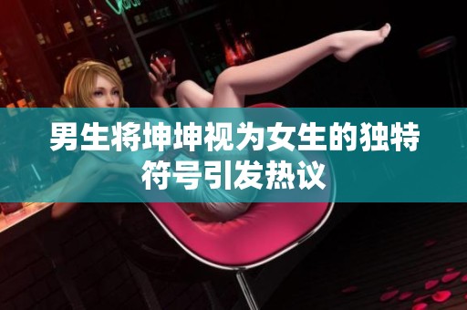 男生將坤坤視為女生的獨(dú)特符號(hào)引發(fā)熱議