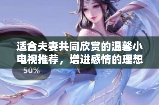 適合夫妻共同欣賞的溫馨小電視推薦，增進(jìn)感情的理想選擇
