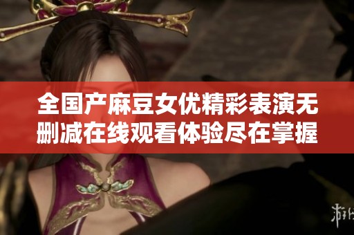全國產(chǎn)麻豆女優(yōu)精彩表演無刪減在線觀看體驗盡在掌握之中