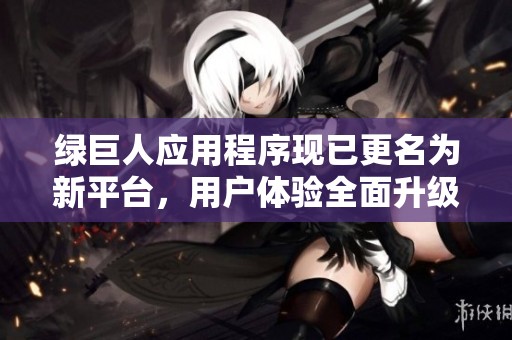 綠巨人應(yīng)用程序現(xiàn)已更名為新平臺(tái)，用戶體驗(yàn)全面升級(jí)