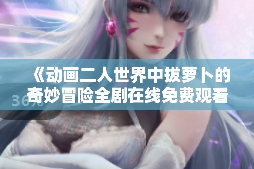 《動(dòng)畫二人世界中拔蘿卜的奇妙冒險(xiǎn)全劇在線免費(fèi)觀看》