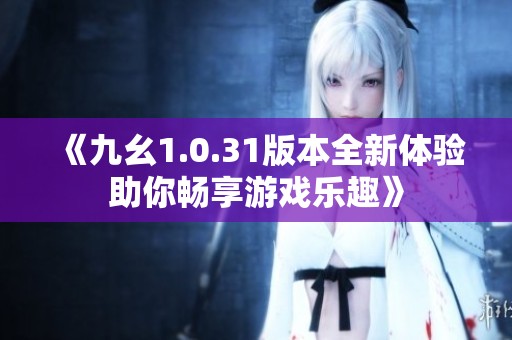《九幺1.0.31版本全新體驗(yàn)助你暢享游戲樂趣》
