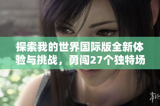 探索我的世界國際版全新體驗與挑戰(zhàn)，勇闖27個獨特場景！