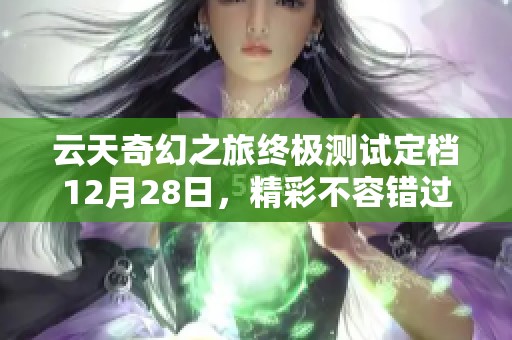云天奇幻之旅終極測試定檔12月28日，精彩不容錯過
