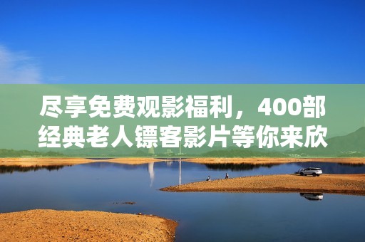 盡享免費(fèi)觀影福利，400部經(jīng)典老人鏢客影片等你來(lái)欣賞