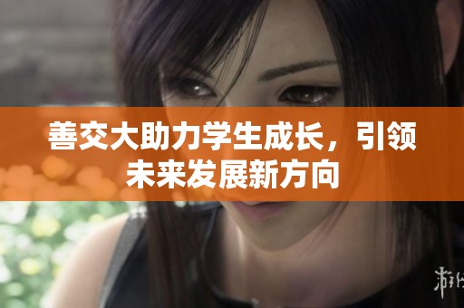 善交大助力學(xué)生成長，引領(lǐng)未來發(fā)展新方向