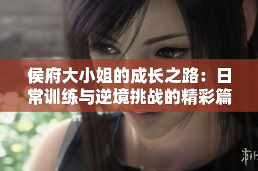 侯府大小姐的成長(zhǎng)之路：日常訓(xùn)練與逆境挑戰(zhàn)的精彩篇章