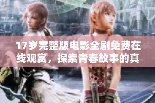 17歲完整版電影全劇免費在線觀賞，探索青春故事的真實魅力