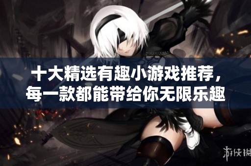 十大精選有趣小游戲推薦，每一款都能帶給你無限樂趣與挑戰(zhàn)