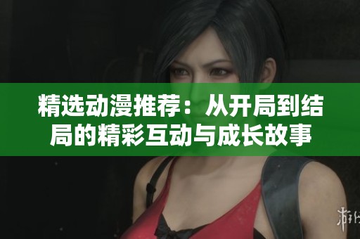 精選動(dòng)漫推薦：從開局到結(jié)局的精彩互動(dòng)與成長(zhǎng)故事