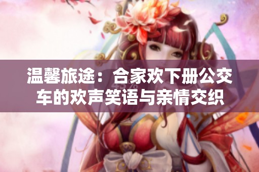 溫馨旅途：合家歡下冊(cè)公交車的歡聲笑語(yǔ)與親情交織