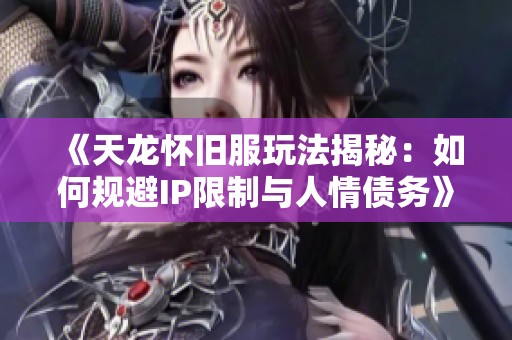 《天龍懷舊服玩法揭秘:如何規(guī)避IP限制與人情債務(wù)》 《天龍懷舊服玩法揭秘:如何規(guī)避IP限制與人情債務(wù)》
