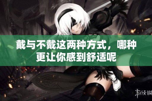 戴與不戴這兩種方式，哪種更讓你感到舒適呢