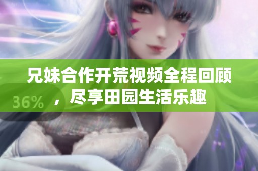 兄妹合作開荒視頻全程回顧，盡享田園生活樂趣