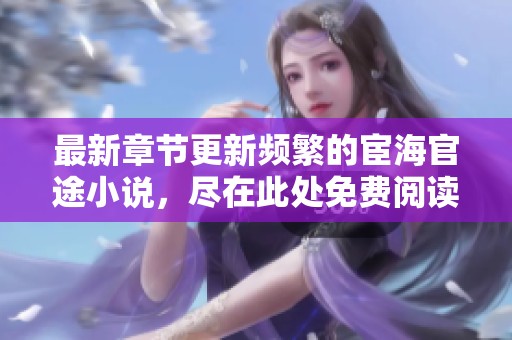 最新章節(jié)更新頻繁的宦海官途小說，盡在此處免費閱讀！
