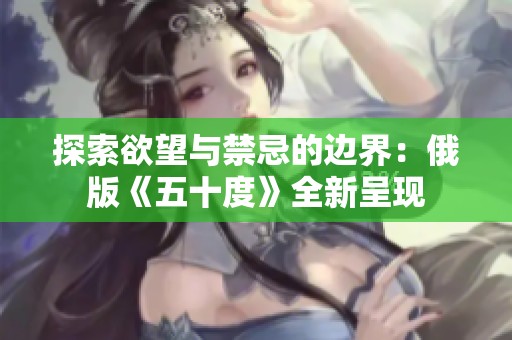 探索欲望與禁忌的邊界：俄版《五十度》全新呈現