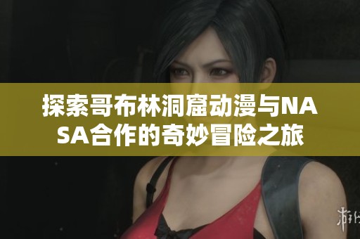 探索哥布林洞窟動漫與NASA合作的奇妙冒險之旅