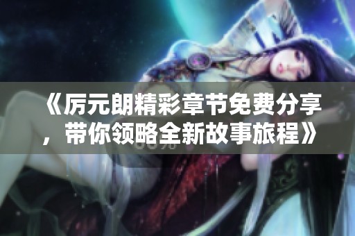 《厲元朗精彩章節(jié)免費(fèi)分享，帶你領(lǐng)略全新故事旅程》