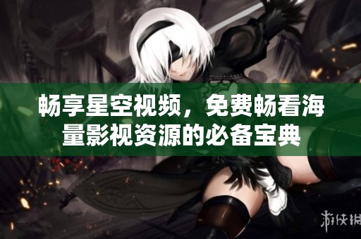 暢享星空視頻，免費暢看海量影視資源的必備寶典