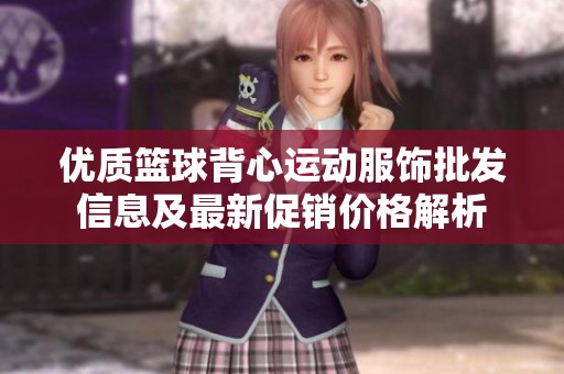 優(yōu)質(zhì)籃球背心運動服飾批發(fā)信息及最新促銷價格解析 優(yōu)質(zhì)籃球背心運動服飾批發(fā)信息及最新促銷價格解析