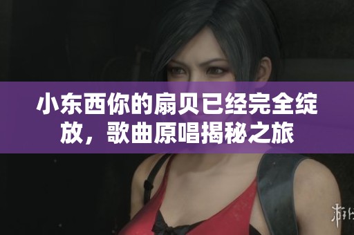 小東西你的扇貝已經(jīng)完全綻放，歌曲原唱揭秘之旅