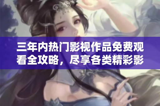 三年內(nèi)熱門影視作品免費觀看全攻略，盡享各類精彩影片