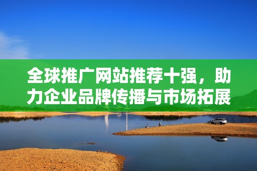 全球推廣網(wǎng)站推薦十強(qiáng)，助力企業(yè)品牌傳播與市場拓展