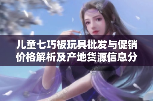 兒童七巧板玩具批發(fā)與促銷價(jià)格解析及產(chǎn)地貨源信息分享 兒童七巧板玩具批發(fā)與促銷價(jià)格解析及產(chǎn)地貨源信息分享