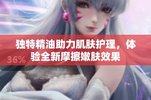獨(dú)特精油助力肌膚護(hù)理，體驗(yàn)全新摩擦嫩膚效果