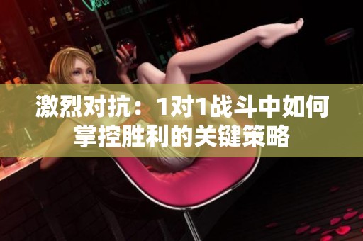 激烈對(duì)抗：1對(duì)1戰(zhàn)斗中如何掌控勝利的關(guān)鍵策略