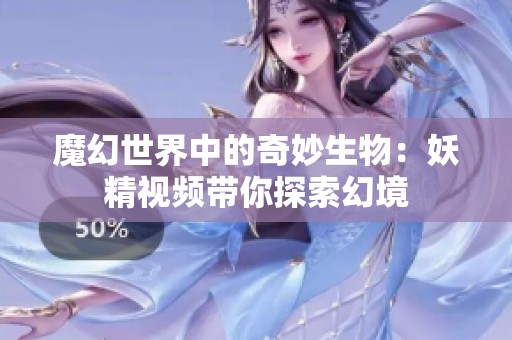 魔幻世界中的奇妙生物：妖精視頻帶你探索幻境