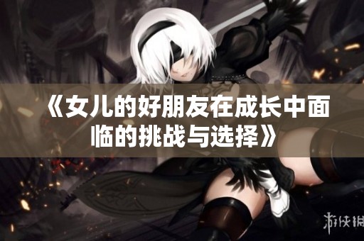 《女兒的好朋友在成長中面臨的挑戰(zhàn)與選擇》 《女兒的好朋友在成長中面臨的挑戰(zhàn)與選擇》