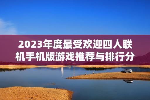 2023年度最受歡迎四人聯(lián)機(jī)手機(jī)版游戲推薦與排行分析
