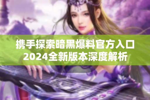 攜手探索暗黑爆料官方入口2024全新版本深度解析