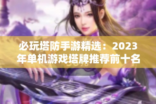 必玩塔防手游精選:2023年單機游戲塔牌推薦前十名 必玩塔防手游精選:2023年單機游戲塔牌推薦前十名