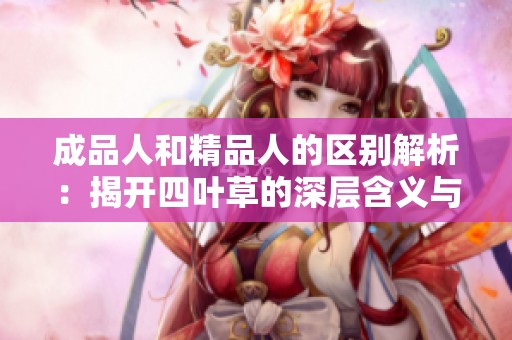 成品人和精品人的區(qū)別解析：揭開四葉草的深層含義與價(jià)值