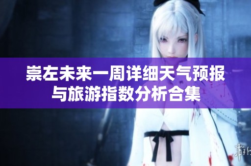 崇左未來(lái)一周詳細(xì)天氣預(yù)報(bào)與旅游指數(shù)分析合集