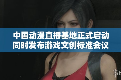 中國動漫直播基地正式啟動同時發(fā)布游戲文創(chuàng)標(biāo)準(zhǔn)會議在京隆重舉行