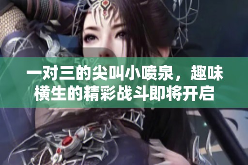 一對三的尖叫小噴泉，趣味橫生的精彩戰(zhàn)斗即將開啟