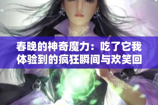 春晚的神奇魔力：吃了它我體驗到的瘋狂瞬間與歡笑回憶