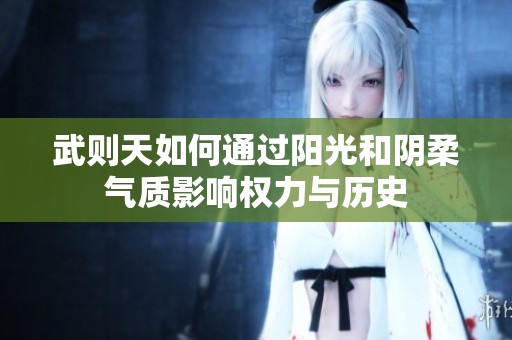 武則天如何通過陽光和陰柔氣質影響權力與歷史