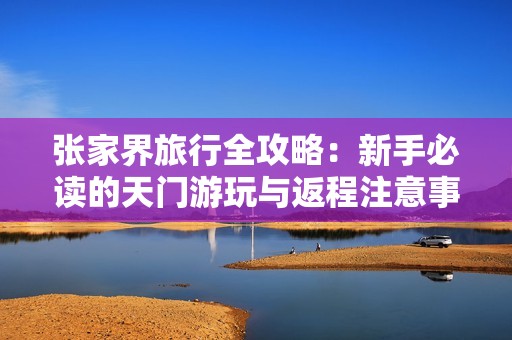 張家界旅行全攻略:新手必讀的天門游玩與返程注意事項 張家界旅行全攻略:新手必讀的天門游玩與返程注意事項