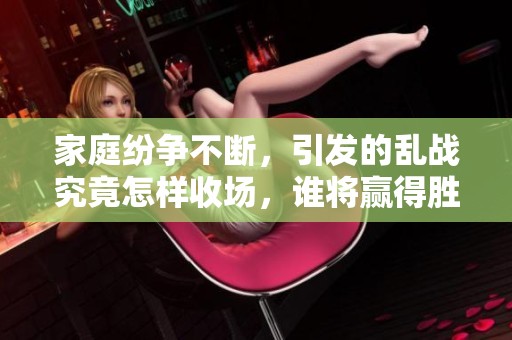 家庭紛爭(zhēng)不斷，引發(fā)的亂戰(zhàn)究竟怎樣收?qǐng)?，誰(shuí)將贏得勝利