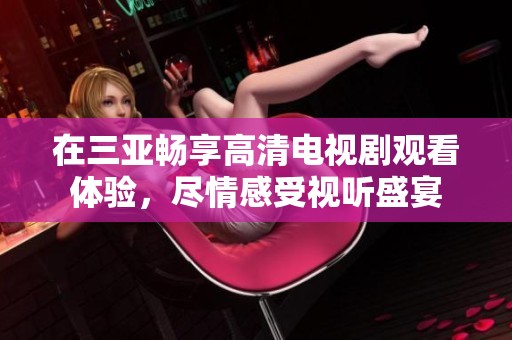 在三亞暢享高清電視劇觀看體驗(yàn)，盡情感受視聽盛宴