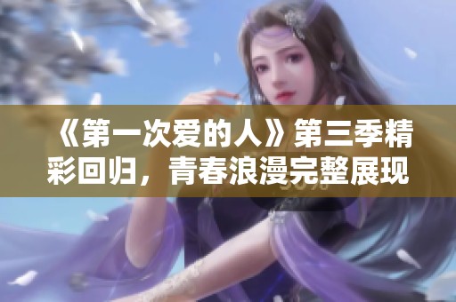 《第一次愛(ài)的人》第三季精彩回歸，青春浪漫完整展現(xiàn)
