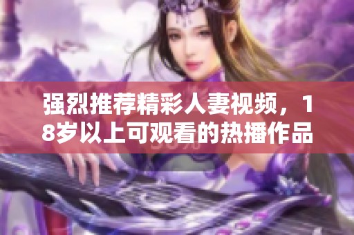 強烈推薦精彩人妻視頻，18歲以上可觀看的熱播作品解析