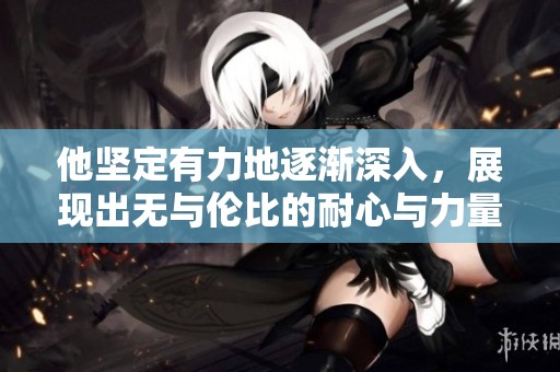 他堅定有力地逐漸深入，展現(xiàn)出無與倫比的耐心與力量