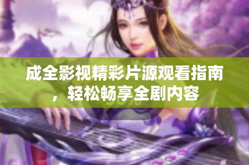 成全影視精彩片源觀看指南，輕松暢享全劇內(nèi)容